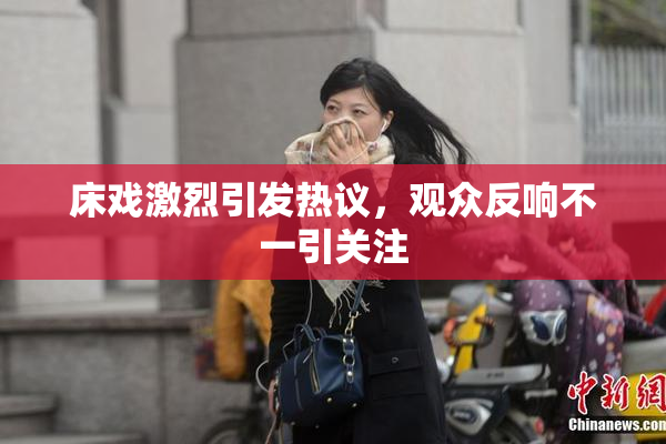 床戏激烈引发热议，观众反响不一引关注