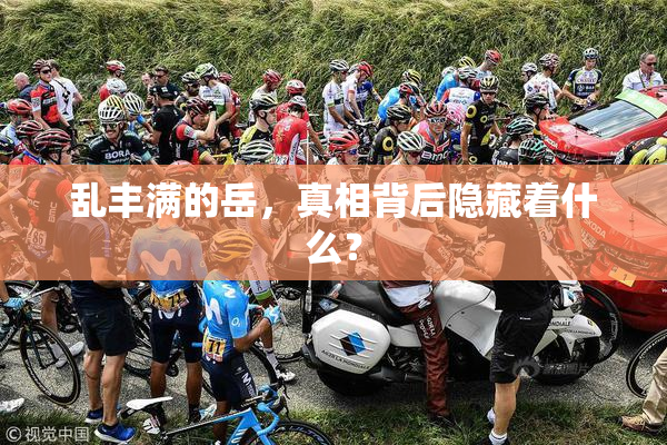 乱丰满的岳，真相背后隐藏着什么？