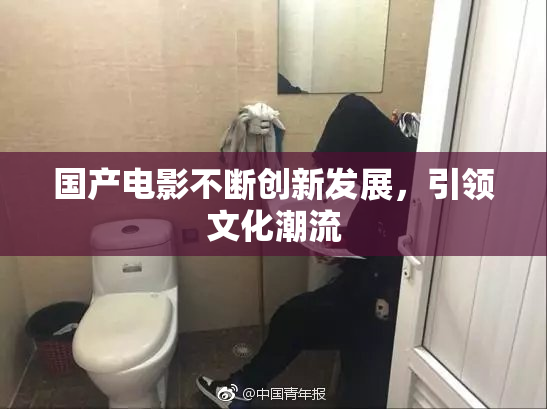 国产电影不断创新发展，引领文化潮流