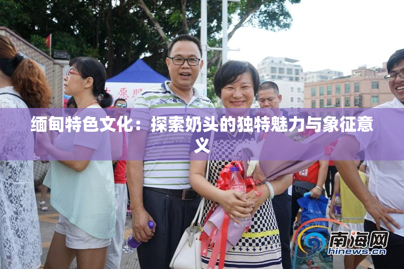 缅甸特色文化：探索奶头的独特魅力与象征意义