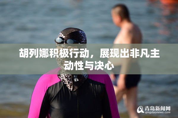 胡列娜积极行动，展现出非凡主动性与决心