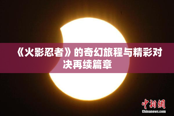 《火影忍者》的奇幻旅程与精彩对决再续篇章