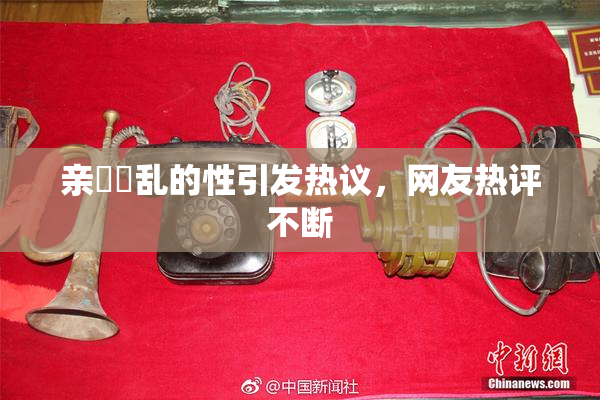 亲妺妺乱的性引发热议，网友热评不断