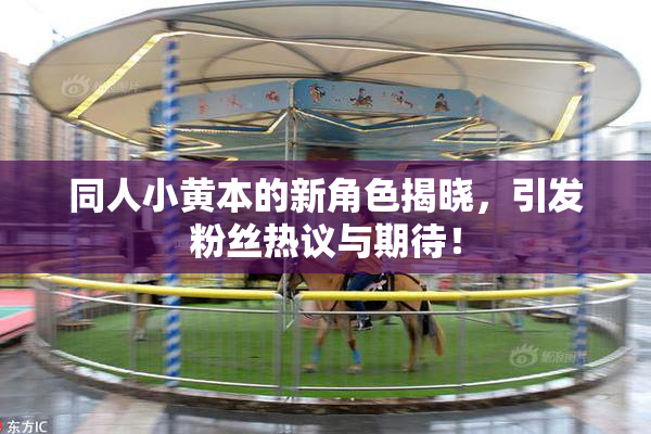 同人小黄本的新角色揭晓，引发粉丝热议与期待！
