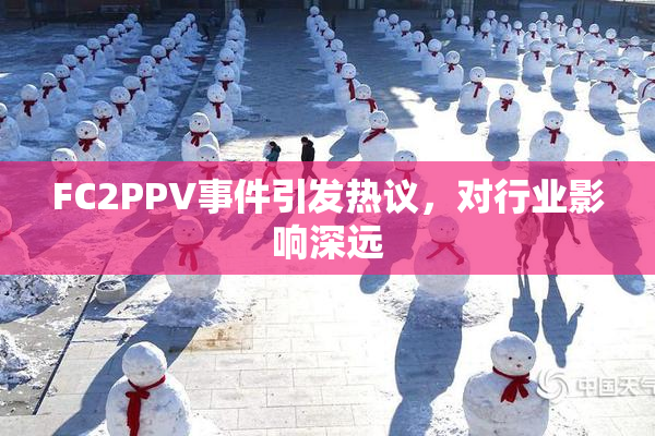 FC2PPV事件引发热议，对行业影响深远
