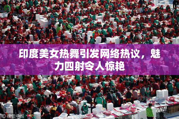 印度美女热舞引发网络热议，魅力四射令人惊艳