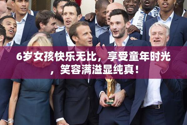 6岁女孩快乐无比，享受童年时光，笑容满溢显纯真！