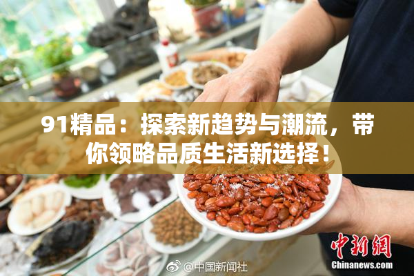 91精品：探索新趋势与潮流，带你领略品质生活新选择！