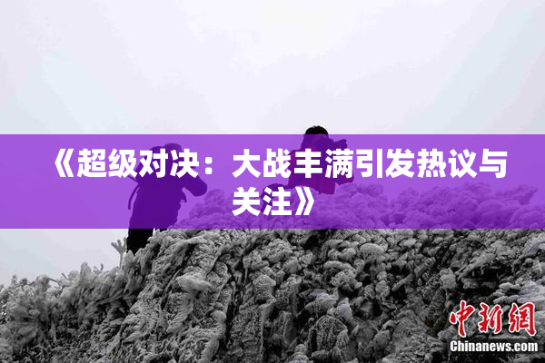 《超级对决：大战丰满引发热议与关注》