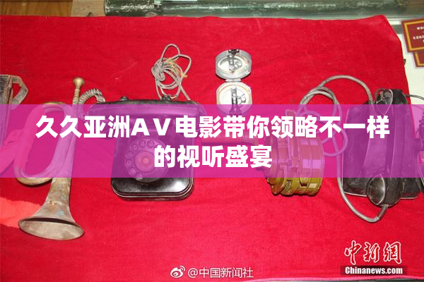 久久亚洲AⅤ电影带你领略不一样的视听盛宴