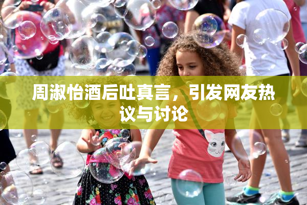 周淑怡酒后吐真言，引发网友热议与讨论