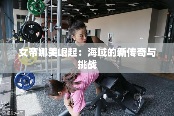 女帝娜美崛起：海域的新传奇与挑战