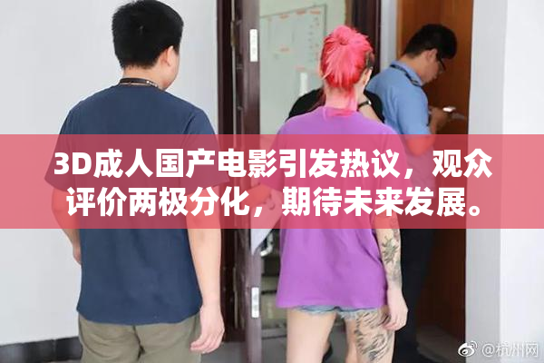 3D成人国产电影引发热议，观众评价两极分化，期待未来发展。