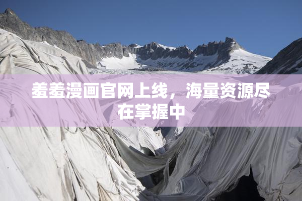 羞羞漫画官网上线，海量资源尽在掌握中