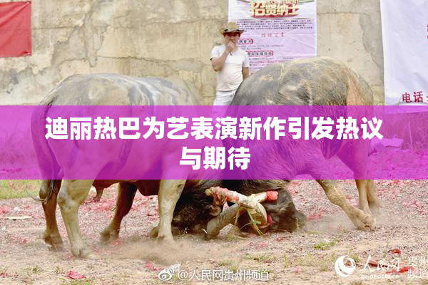 迪丽热巴为艺表演新作引发热议与期待