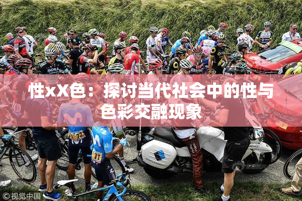 性xX色：探讨当代社会中的性与色彩交融现象