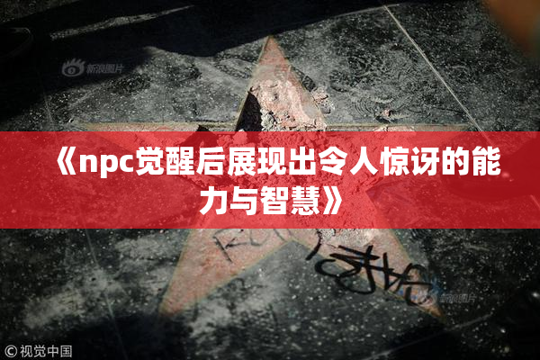 《npc觉醒后展现出令人惊讶的能力与智慧》