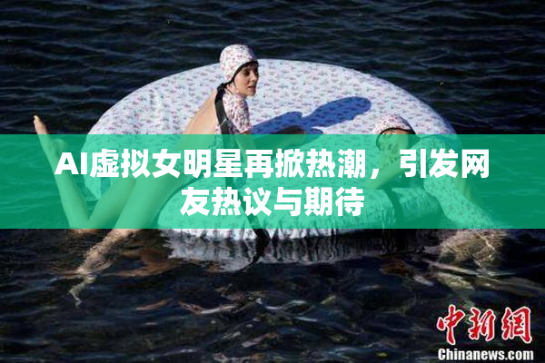 AI虚拟女明星再掀热潮，引发网友热议与期待