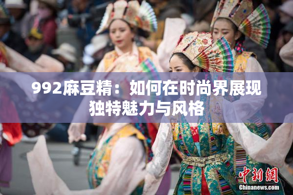 992麻豆精：如何在时尚界展现独特魅力与风格