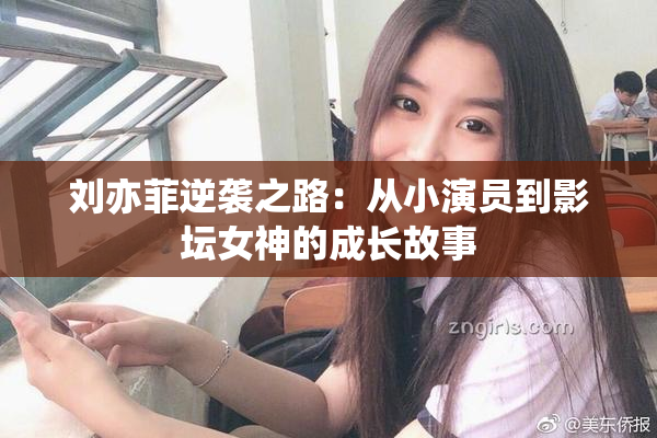 刘亦菲逆袭之路：从小演员到影坛女神的成长故事