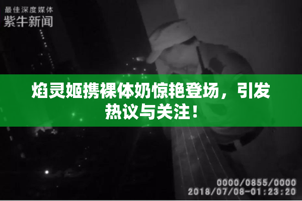 焰灵姬携裸体奶惊艳登场，引发热议与关注！