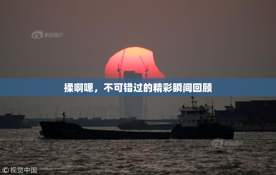 揉啊嗯，不可错过的精彩瞬间回顾