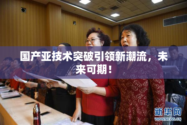国产亚技术突破引领新潮流，未来可期！