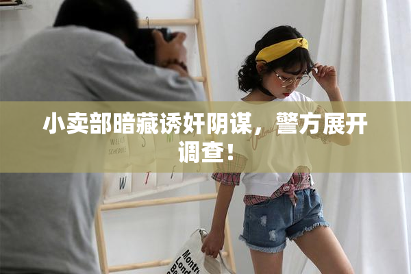 小卖部暗藏诱奸阴谋，警方展开调查！