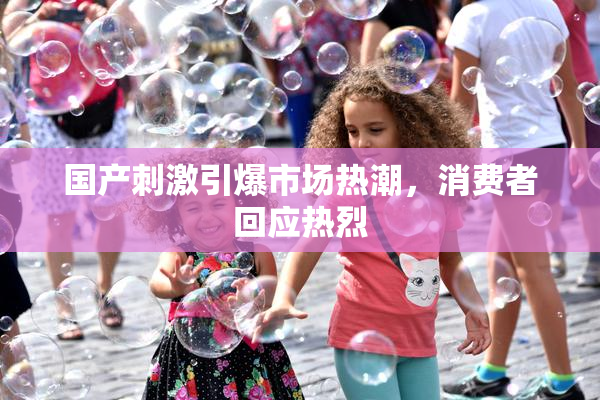 国产刺激引爆市场热潮，消费者回应热烈