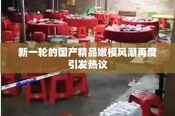新一轮的国产精品嫩模风潮再度引发热议