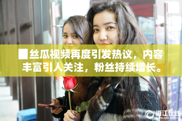 ▉丝瓜视频再度引发热议，内容丰富引人关注，粉丝持续增长。