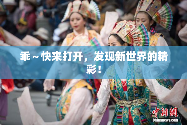 乖～快来打开，发现新世界的精彩！