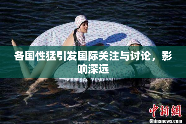各国性猛引发国际关注与讨论，影响深远