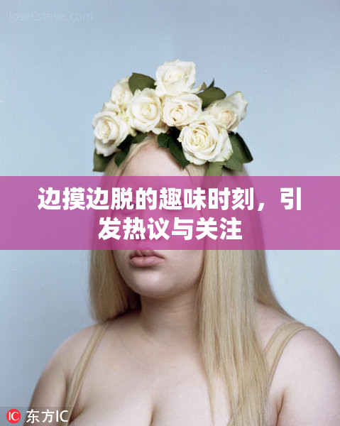 边摸边脱的趣味时刻，引发热议与关注