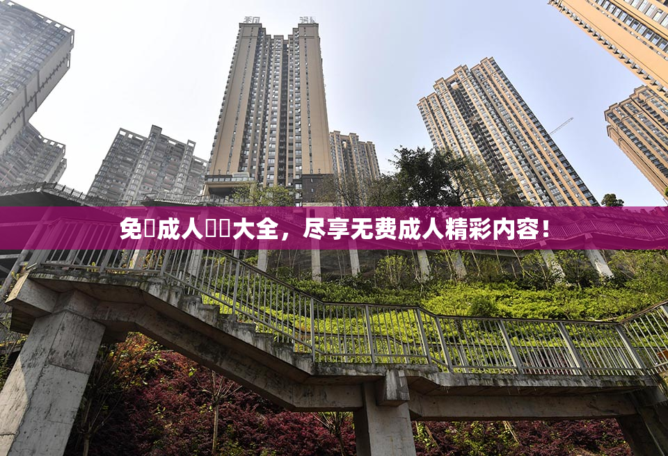 免費成人視頻大全，尽享无费成人精彩内容！