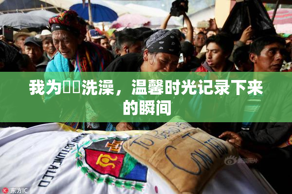 我为妺妺洗澡，温馨时光记录下来的瞬间