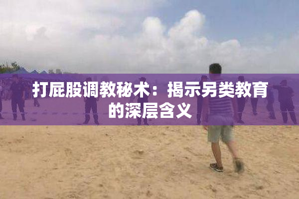 打屁股调教秘术：揭示另类教育的深层含义