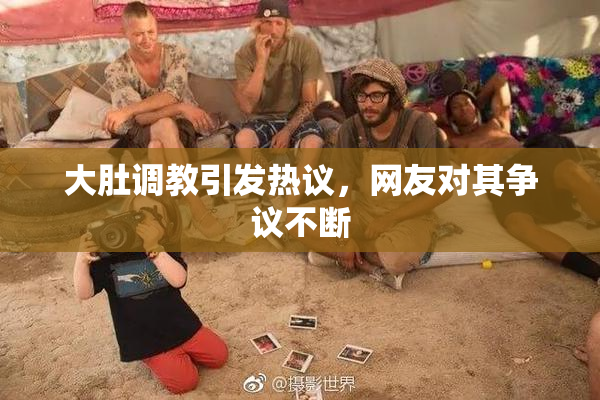 大肚调教引发热议，网友对其争议不断
