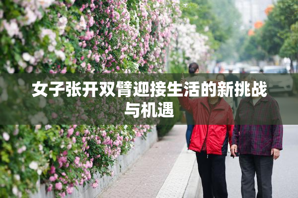 女子张开双臂迎接生活的新挑战与机遇