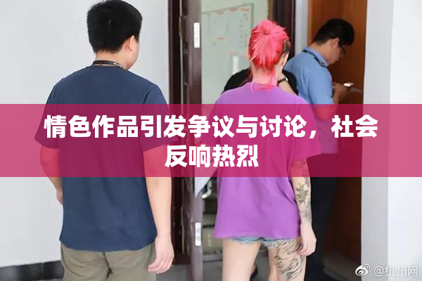 情色作品引发争议与讨论，社会反响热烈