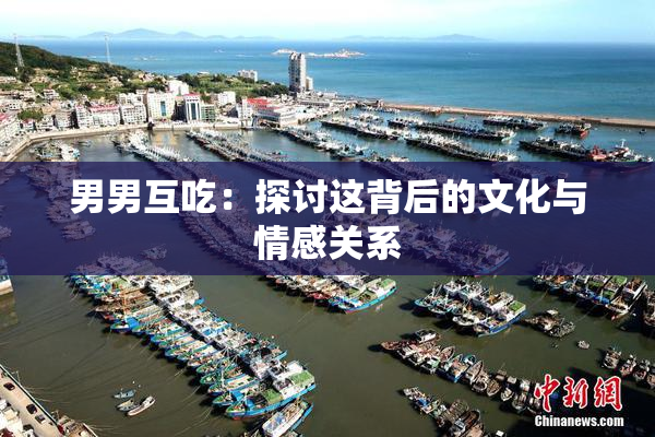 男男互吃：探讨这背后的文化与情感关系
