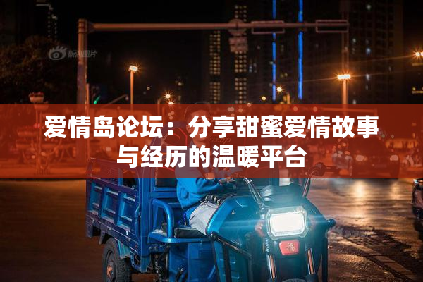 爱情岛论坛：分享甜蜜爱情故事与经历的温暖平台