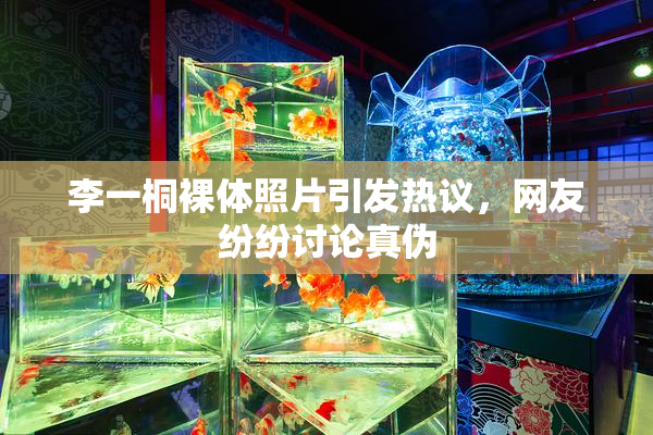 李一桐裸体照片引发热议，网友纷纷讨论真伪