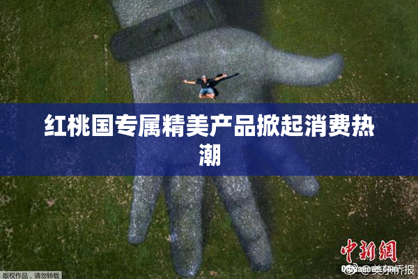 红桃国专属精美产品掀起消费热潮