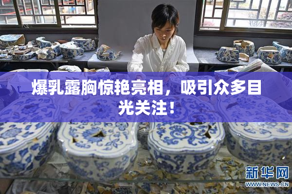 爆乳露胸惊艳亮相，吸引众多目光关注！