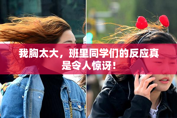 我胸太大，班里同学们的反应真是令人惊讶！