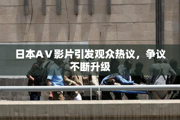 日本AⅤ影片引发观众热议，争议不断升级