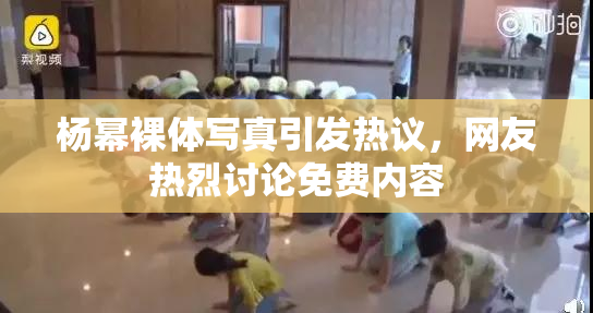 杨幂裸体写真引发热议，网友热烈讨论免费内容