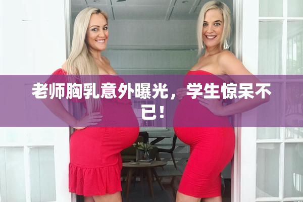 老师胸乳意外曝光，学生惊呆不已！