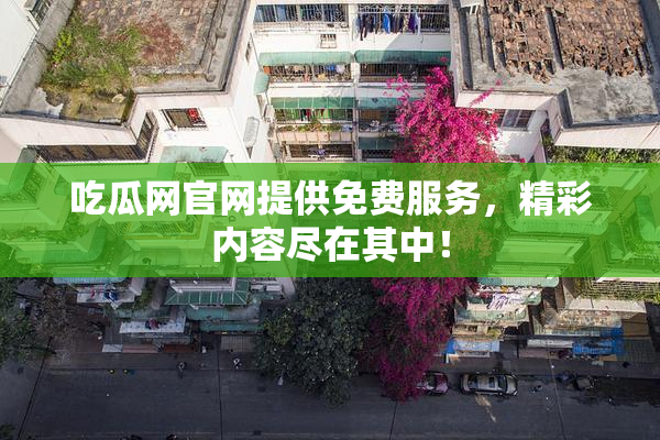 吃瓜网官网提供免费服务，精彩内容尽在其中！